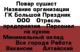 Повар-сушист › Название организации ­ ГК Большой Праздник, ООО › Отрасль предприятия ­ Персонал на кухню › Минимальный оклад ­ 26 000 - Все города Работа » Вакансии   . Алтайский край,Славгород г.